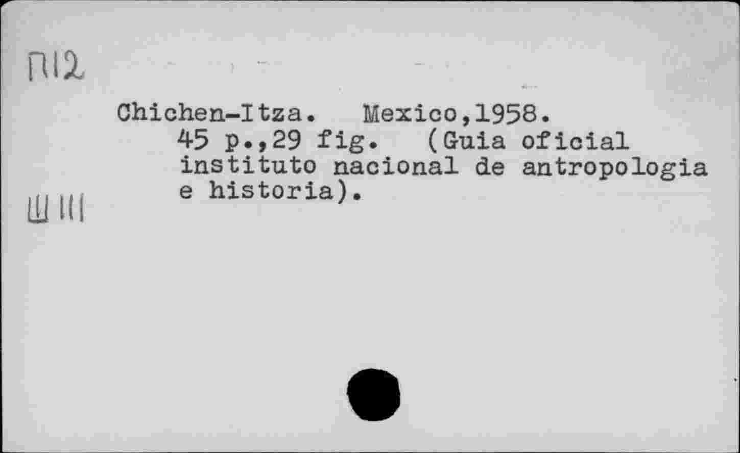 ﻿RIX
Ш Hi
Chichen-Itza. Mexico,1958.
45 p.,29 fig. (Guia oficial institute nacional de antropologia e historia).